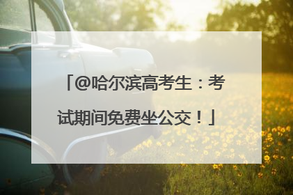 @哈尔滨高考生：考试期间免费坐公交！