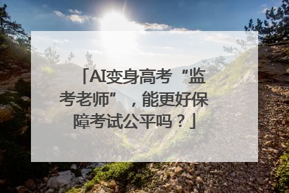 AI变身高考“监考老师”，能更好保障考试公平吗？