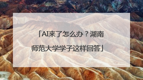 AI来了怎么办？湖南师范大学学子这样回答