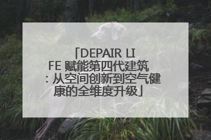 DEPAIR LIFE 赋能第四代建筑：从空间创新到空气健康的全维度升级