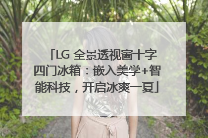 LG 全景透视窗十字四门冰箱：嵌入美学+智能科技，开启冰爽一夏
