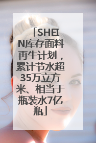 SHEIN库存面料再生计划，累计节水超35万立方米、相当于瓶装水7亿瓶